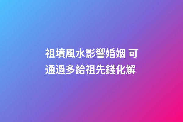 祖墳風水影響婚姻 可通過多給祖先錢化解
